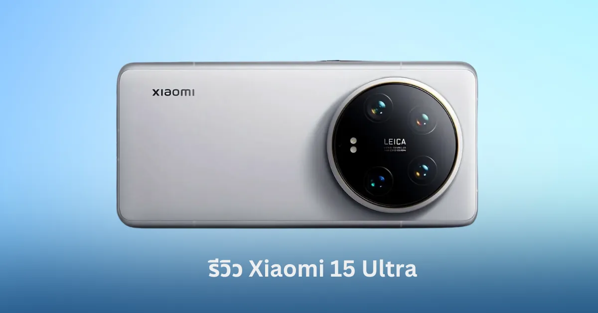รีวิว Xiaomi 15 Ultra สมาร์ตโฟนเรือธงที่มาพร้อมกล้อง 200MP